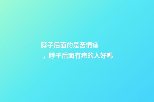 脖子后面的是苦情痣，脖子后面有痣的人好嗎